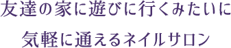 友達の家に遊びに行くみたいに 気軽に通えるネイルサロン